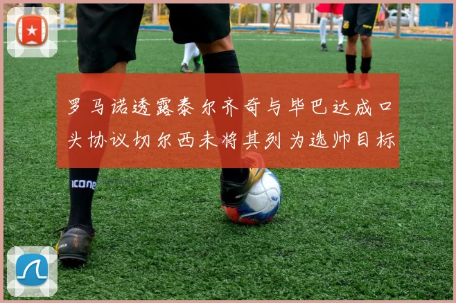 罗马诺透露泰尔齐奇与毕巴达成口头协议切尔西未将其列为选帅目标