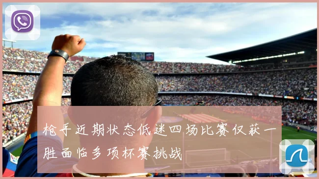 枪手近期状态低迷四场比赛仅获一胜面临多项杯赛挑战