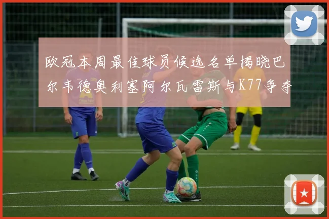 欧冠本周最佳球员候选名单揭晓巴尔韦德奥利塞阿尔瓦雷斯与K77争夺荣誉