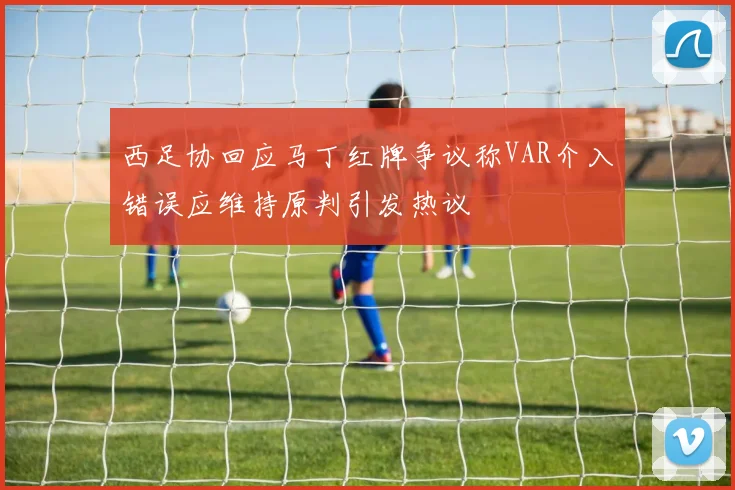 西足协回应马丁红牌争议称VAR介入错误应维持原判引发热议