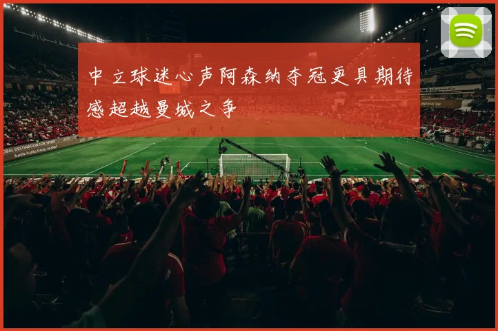 中立球迷心声阿森纳夺冠更具期待感超越曼城之争