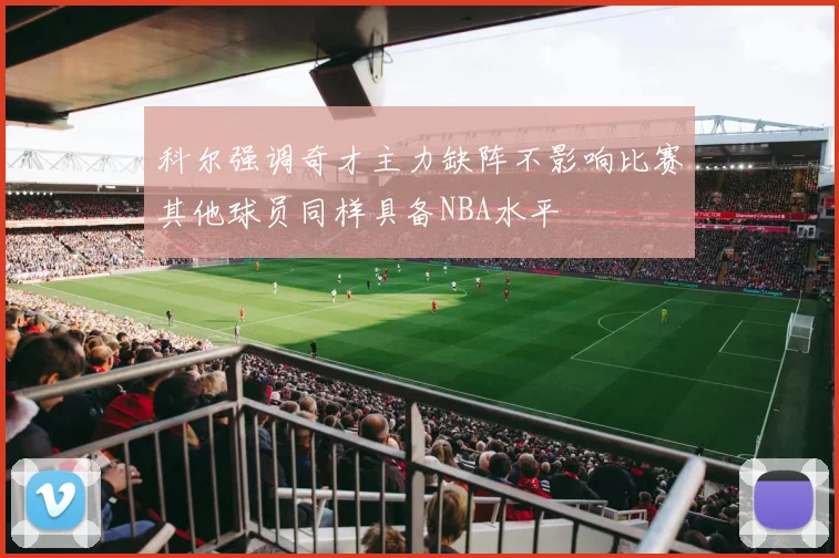 科尔强调奇才主力缺阵不影响比赛其他球员同样具备NBA水平