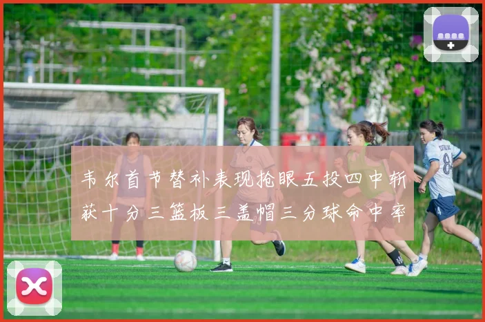 韦尔首节替补表现抢眼五投四中斩获十分三篮板三盖帽三分球命中率高达六成