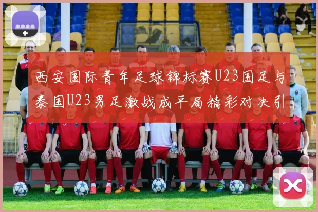 西安国际青年足球锦标赛U23国足与泰国U23男足激战成平局精彩对决引人关注